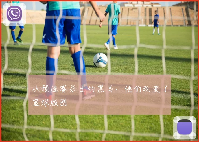 从预选赛杀出的黑马，他们改变了篮球版图