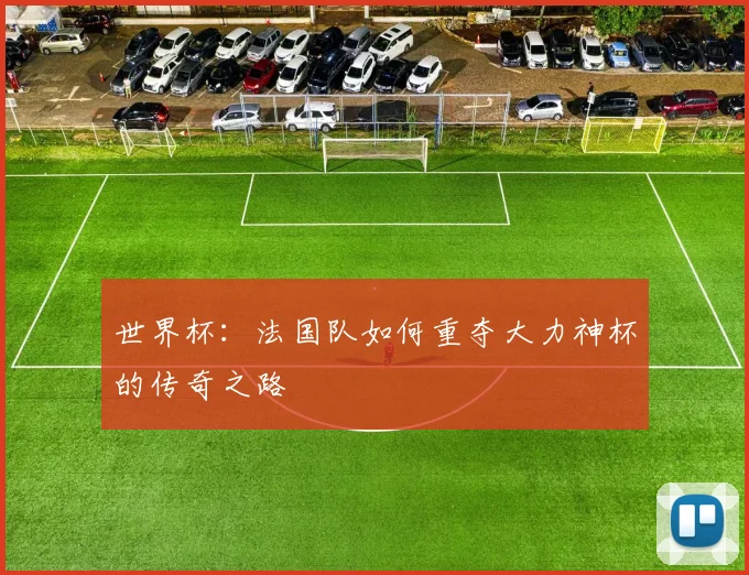 世界杯：法国队如何重夺大力神杯的传奇之路
