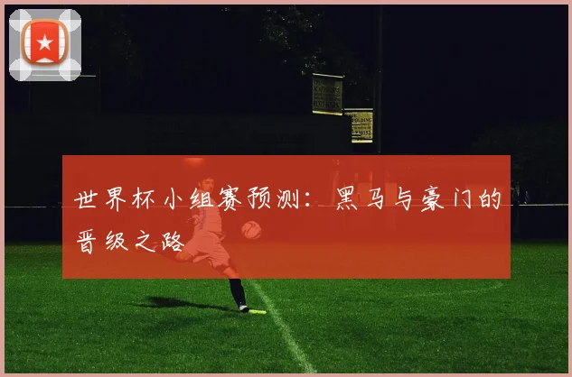 世界杯小组赛预测：黑马与豪门的晋级之路
