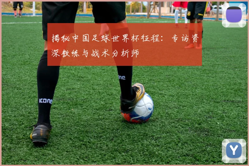 揭秘中国足球世界杯征程：专访资深教练与战术分析师