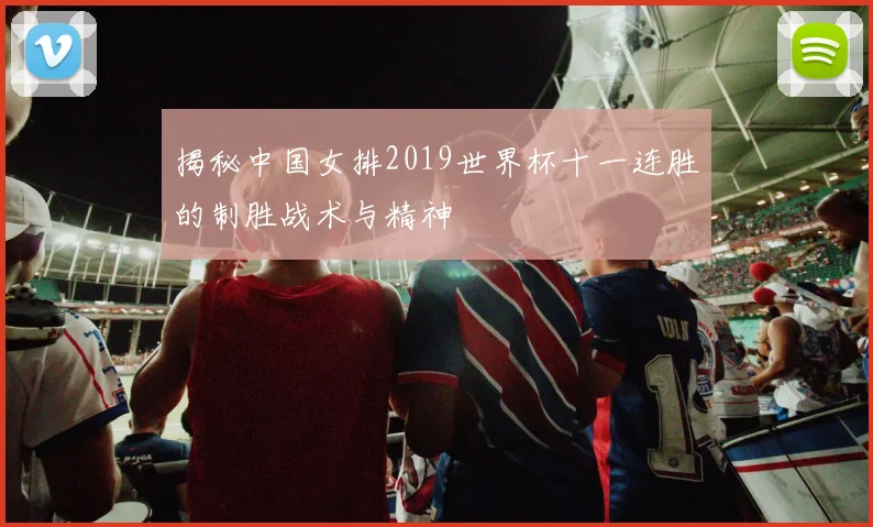 揭秘中国女排2019世界杯十一连胜的制胜战术与精神