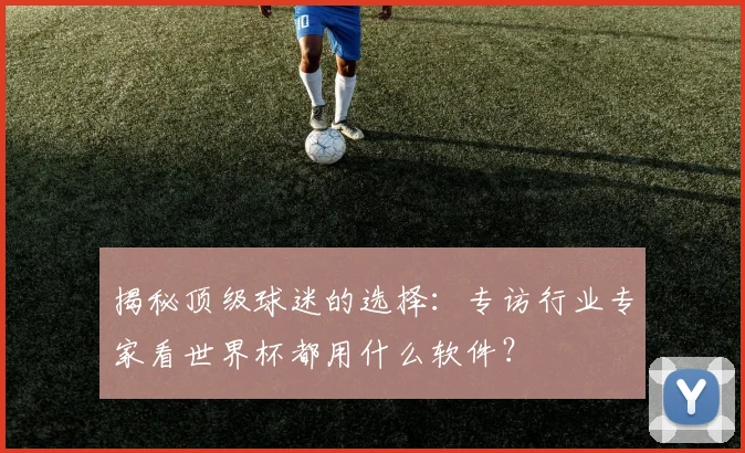揭秘顶级球迷的选择:专访行业专家看世界杯都用什么软件?
