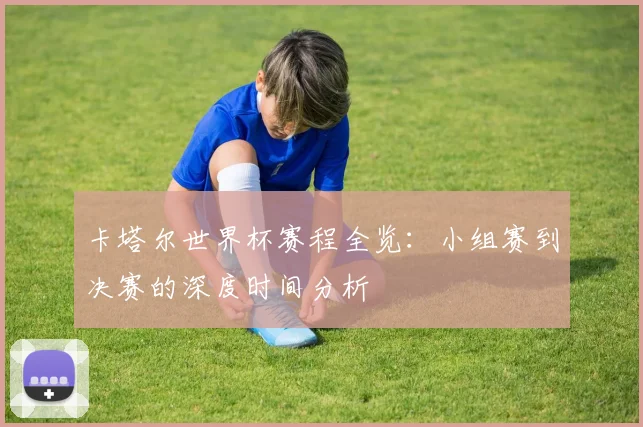 卡塔尔世界杯赛程全览：小组赛到决赛的深度时间分析