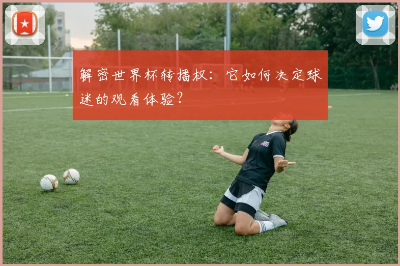 解密世界杯转播权：它如何决定球迷的观看体验？