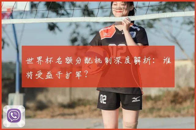 世界杯名额分配机制深度解析:谁将受益于扩军?