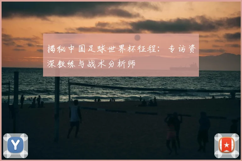 揭秘中国足球世界杯征程：专访资深教练与战术分析师