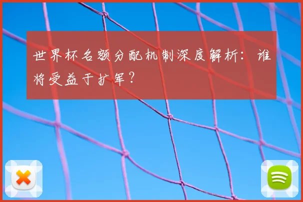世界杯名额分配机制深度解析:谁将受益于扩军?
