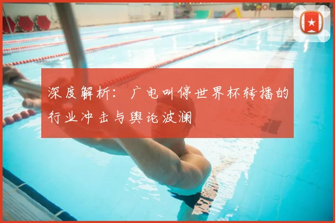 深度解析:广电叫停世界杯转播的行业冲击与舆论波澜