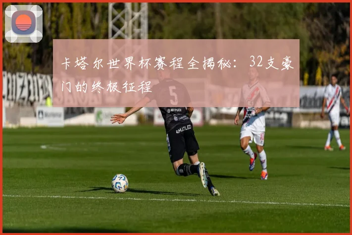 卡塔尔世界杯赛程全揭秘：32支豪门的终极征程