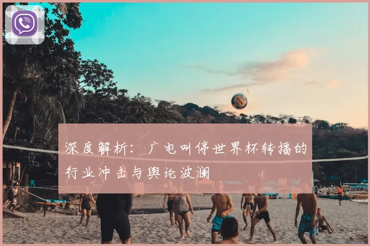 深度解析：广电叫停世界杯转播的行业冲击与舆论波澜