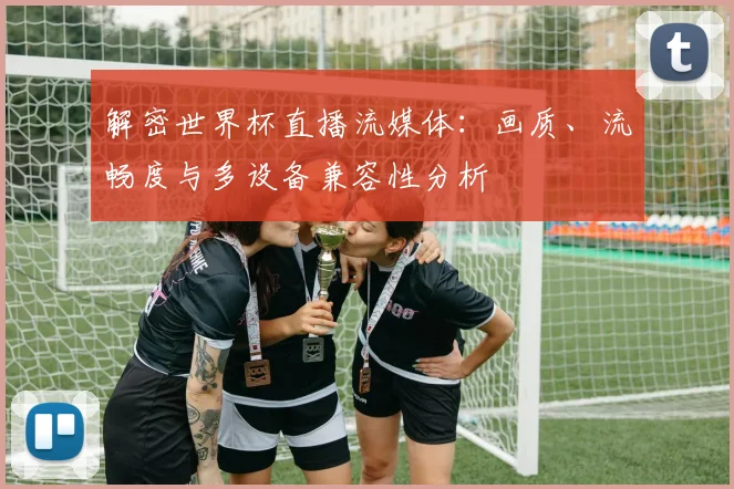 解密世界杯直播流媒体：画质、流畅度与多设备兼容性分析