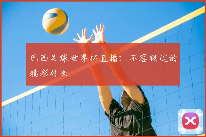 巴西足球世界杯直播:不容错过的精彩对决