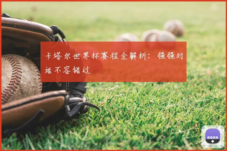 卡塔尔世界杯赛程全解析:强强对话不容错过