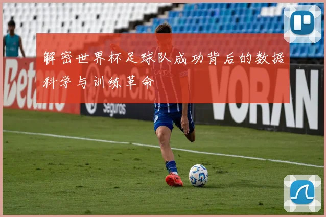 解密世界杯足球队成功背后的数据科学与训练革命