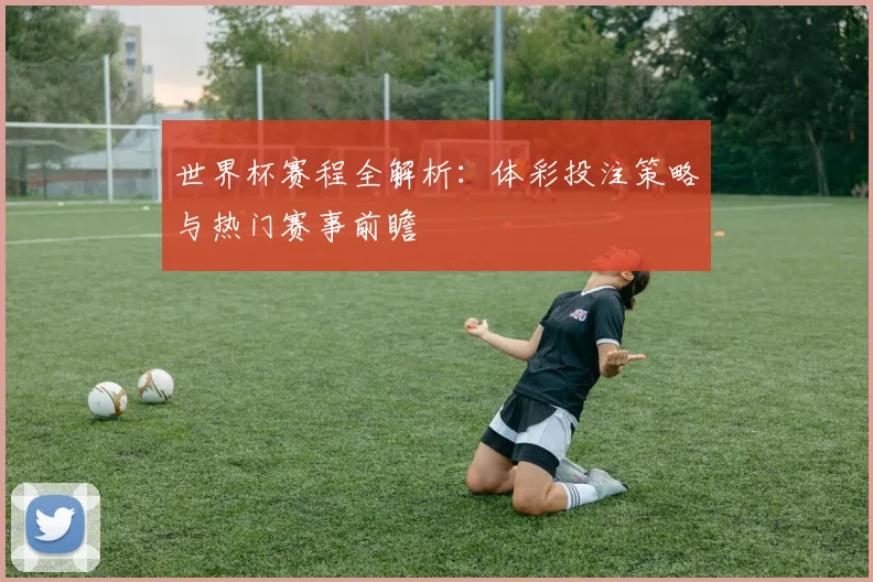 世界杯赛程全解析：体彩投注策略与热门赛事前瞻