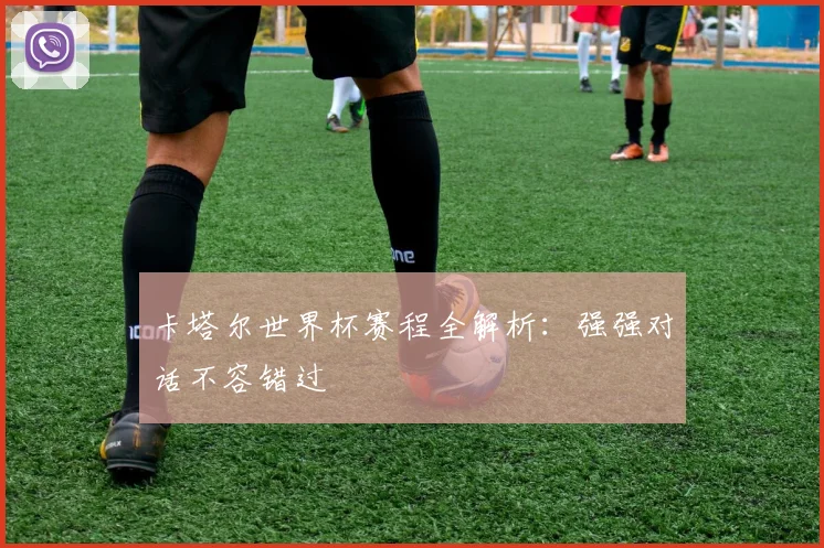 卡塔尔世界杯赛程全解析:强强对话不容错过