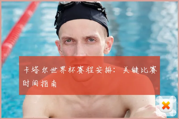 卡塔尔世界杯赛程安排：关键比赛时间指南
