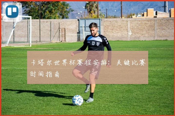 卡塔尔世界杯赛程安排：关键比赛时间指南