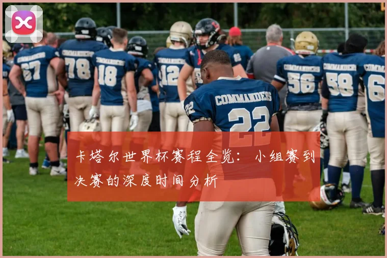 卡塔尔世界杯赛程全览：小组赛到决赛的深度时间分析