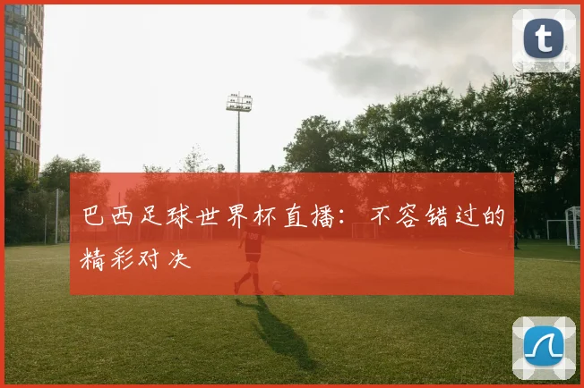 巴西足球世界杯直播:不容错过的精彩对决