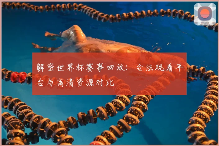 解密世界杯赛事回放：合法观看平台与高清资源对比