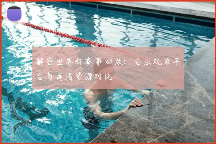 解密世界杯赛事回放：合法观看平台与高清资源对比