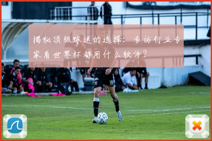 揭秘顶级球迷的选择:专访行业专家看世界杯都用什么软件?