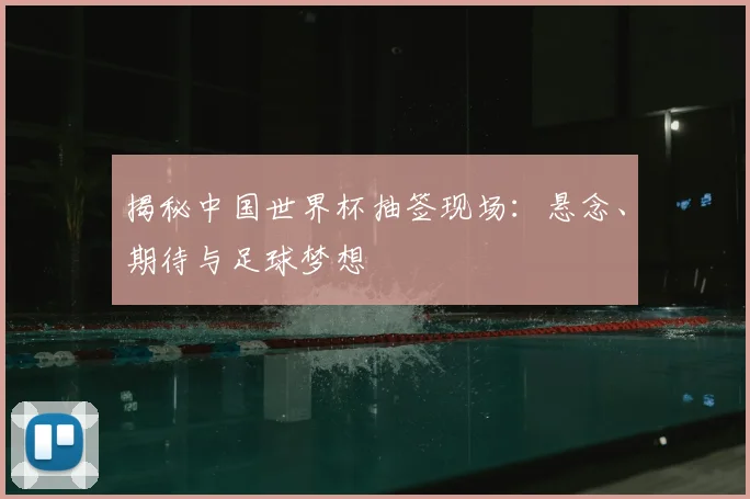 揭秘中国世界杯抽签现场：悬念、期待与足球梦想