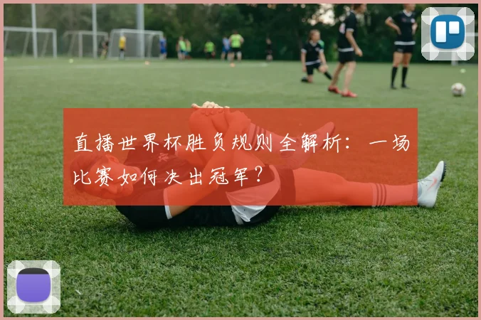 直播世界杯胜负规则全解析:一场比赛如何决出冠军?